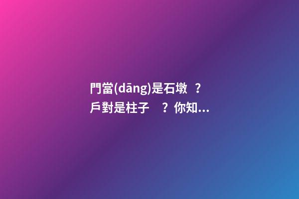 門當(dāng)是石墩？戶對是柱子？你知道門當(dāng)戶對的來歷嗎？